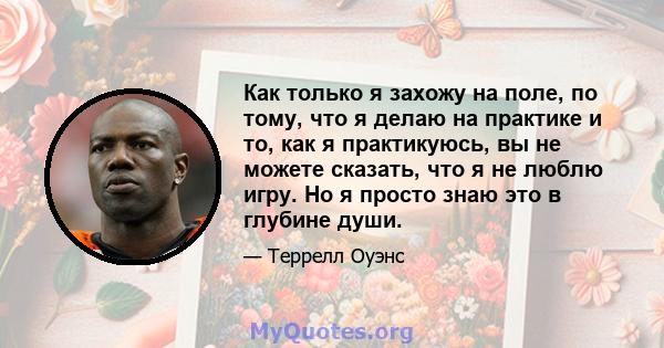 Как только я захожу на поле, по тому, что я делаю на практике и то, как я практикуюсь, вы не можете сказать, что я не люблю игру. Но я просто знаю это в глубине души.