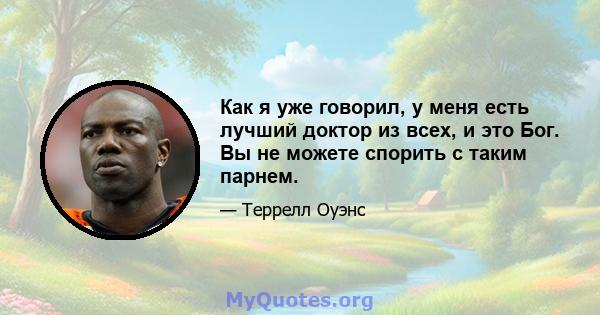 Как я уже говорил, у меня есть лучший доктор из всех, и это Бог. Вы не можете спорить с таким парнем.