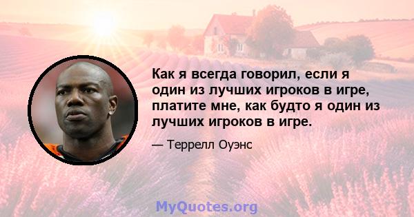 Как я всегда говорил, если я один из лучших игроков в игре, платите мне, как будто я один из лучших игроков в игре.