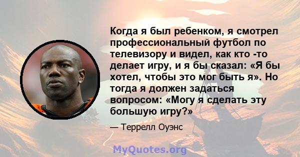 Когда я был ребенком, я смотрел профессиональный футбол по телевизору и видел, как кто -то делает игру, и я бы сказал: «Я бы хотел, чтобы это мог быть я». Но тогда я должен задаться вопросом: «Могу я сделать эту большую 