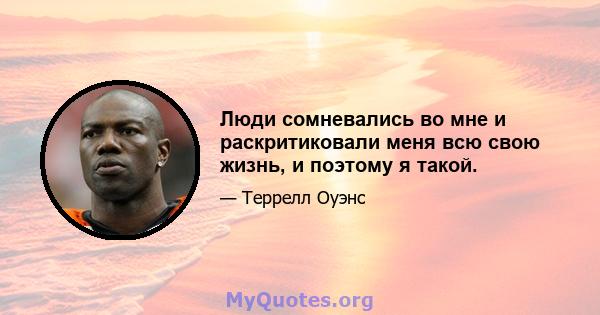 Люди сомневались во мне и раскритиковали меня всю свою жизнь, и поэтому я такой.