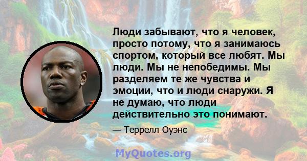 Люди забывают, что я человек, просто потому, что я занимаюсь спортом, который все любят. Мы люди. Мы не непобедимы. Мы разделяем те же чувства и эмоции, что и люди снаружи. Я не думаю, что люди действительно это