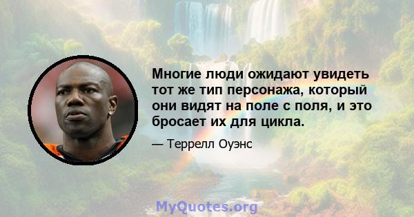 Многие люди ожидают увидеть тот же тип персонажа, который они видят на поле с поля, и это бросает их для цикла.