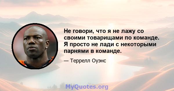 Не говори, что я не лажу со своими товарищами по команде. Я просто не лади с некоторыми парнями в команде.