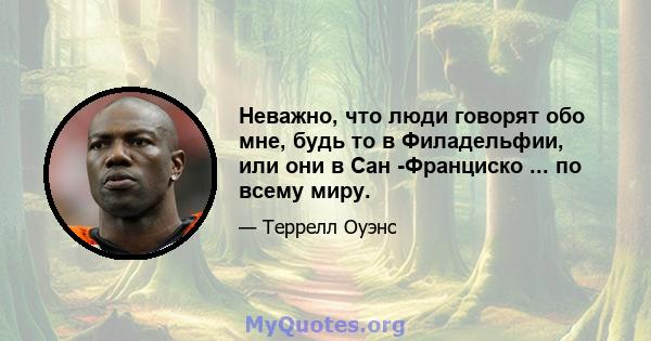 Неважно, что люди говорят обо мне, будь то в Филадельфии, или они в Сан -Франциско ... по всему миру.