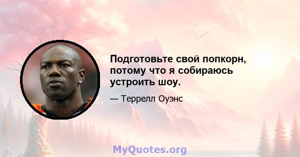 Подготовьте свой попкорн, потому что я собираюсь устроить шоу.