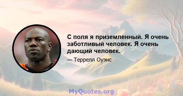 С поля я приземленный. Я очень заботливый человек. Я очень дающий человек.