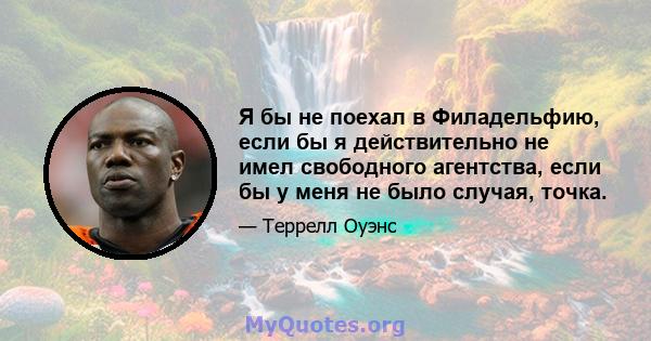 Я бы не поехал в Филадельфию, если бы я действительно не имел свободного агентства, если бы у меня не было случая, точка.