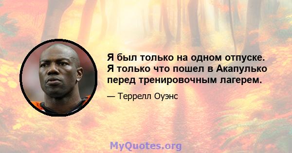 Я был только на одном отпуске. Я только что пошел в Акапулько перед тренировочным лагерем.