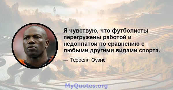 Я чувствую, что футболисты перегружены работой и недоплатой по сравнению с любыми другими видами спорта.