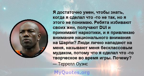 Я достаточно умен, чтобы знать, когда я сделал что -то не так, но я этого не понимаю. Ребята избивают своих жен, получают DUI и принимают наркотики, и я привлекаю внимание национального внимания на Шарпи? Люди лично