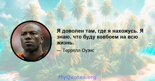 Я доволен там, где я нахожусь. Я знаю, что буду ковбоем на всю жизнь.