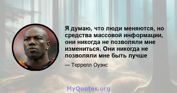 Я думаю, что люди меняются, но средства массовой информации, они никогда не позволяли мне измениться. Они никогда не позволяли мне быть лучше