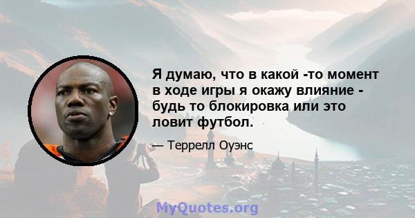 Я думаю, что в какой -то момент в ходе игры я окажу влияние - будь то блокировка или это ловит футбол.