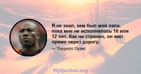 Я не знал, кем был мой папа, пока мне не исполнилось 10 или 12 лет. Как ни странно, он жил прямо через дорогу.