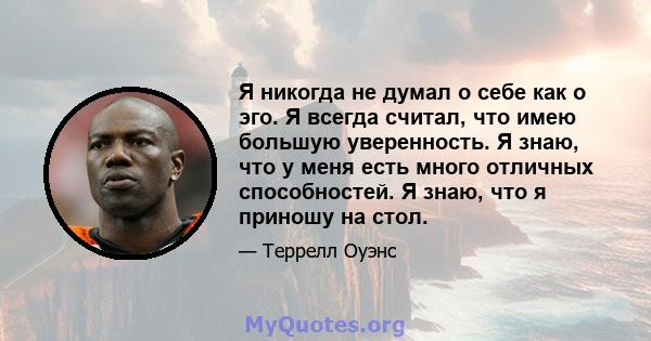 Я никогда не думал о себе как о эго. Я всегда считал, что имею большую уверенность. Я знаю, что у меня есть много отличных способностей. Я знаю, что я приношу на стол.