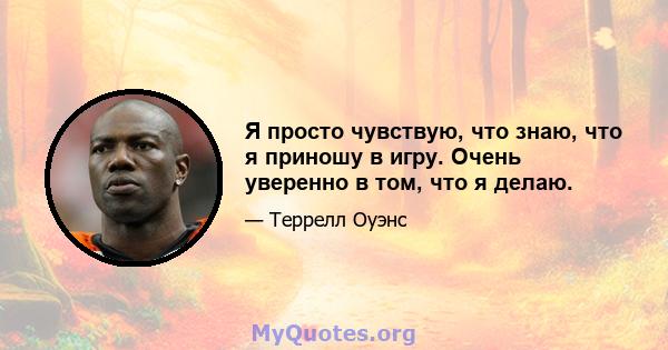 Я просто чувствую, что знаю, что я приношу в игру. Очень уверенно в том, что я делаю.