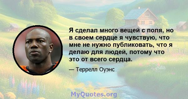 Я сделал много вещей с поля, но в своем сердце я чувствую, что мне не нужно публиковать, что я делаю для людей, потому что это от всего сердца.