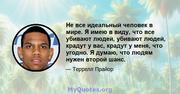 Не все идеальный человек в мире. Я имею в виду, что все убивают людей, убивают людей, крадут у вас, крадут у меня, что угодно. Я думаю, что людям нужен второй шанс.