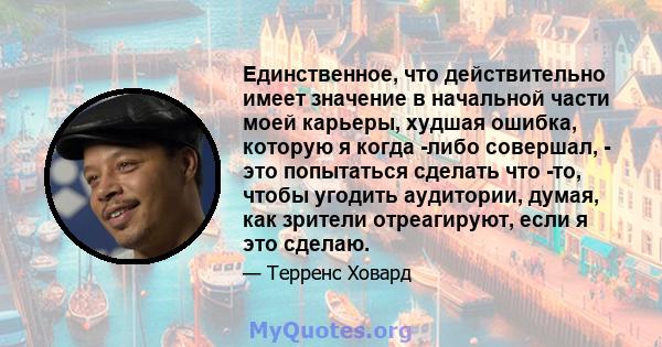 Единственное, что действительно имеет значение в начальной части моей карьеры, худшая ошибка, которую я когда -либо совершал, - это попытаться сделать что -то, чтобы угодить аудитории, думая, как зрители отреагируют,