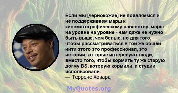 Если мы [чернокожие] не появляемся и не поддерживаем марш к кинематографическому равенству, марш на уровне на уровне - нам даже не нужно быть выше, чем белые, но для того, чтобы рассматриваться в той же общей нити этого 