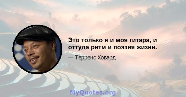 Это только я и моя гитара, и оттуда ритм и поэзия жизни.