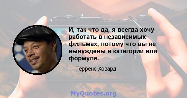 И, так что да, я всегда хочу работать в независимых фильмах, потому что вы не вынуждены в категории или формуле.