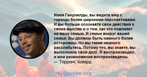 Имея Гандчилды, вы видите мир с гораздо более широкими перспективами. И вы больше осознаете свои действия о своих мыслях и о том, как это повлияет на вашу семью. И семьи вокруг вашей семьи. Вы должны быть намного более