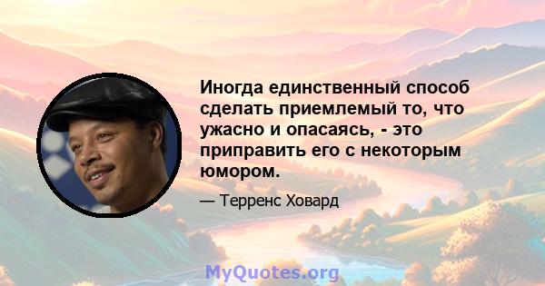 Иногда единственный способ сделать приемлемый то, что ужасно и опасаясь, - это приправить его с некоторым юмором.