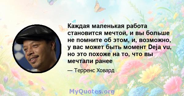 Каждая маленькая работа становится мечтой, и вы больше не помните об этом, и, возможно, у вас может быть момент Deja vu, но это похоже на то, что вы мечтали ранее