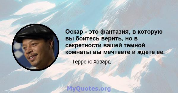 Оскар - это фантазия, в которую вы боитесь верить, но в секретности вашей темной комнаты вы мечтаете и ждете ее.