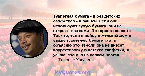 Туалетная бумага - и без детских салфетков - в ванной. Если они используют сухую бумагу, они не стирают все сами. Это просто нечисто. Так что, если я пойду в женский дом и увижу туалетную бумагу там, я объясню это. И