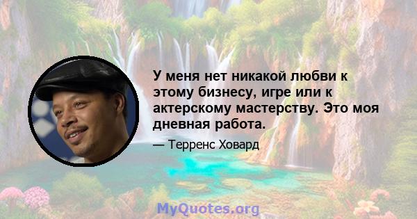 У меня нет никакой любви к этому бизнесу, игре или к актерскому мастерству. Это моя дневная работа.