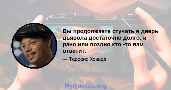 Вы продолжаете стучать в дверь дьявола достаточно долго, и рано или поздно кто -то вам ответит.