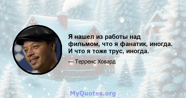 Я нашел из работы над фильмом, что я фанатик, иногда. И что я тоже трус, иногда.