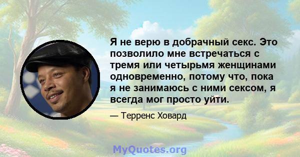 Я не верю в добрачный секс. Это позволило мне встречаться с тремя или четырьмя женщинами одновременно, потому что, пока я не занимаюсь с ними сексом, я всегда мог просто уйти.