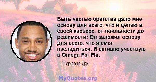 Быть частью братства дало мне основу для всего, что я делаю в своей карьере, от лояльности до решимости; Он заложил основу для всего, что я смог насладиться. Я активно участвую в Omega Psi Phi.