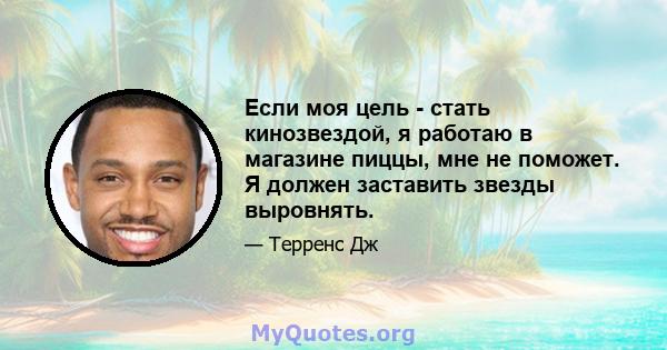 Если моя цель - стать кинозвездой, я работаю в магазине пиццы, мне не поможет. Я должен заставить звезды выровнять.