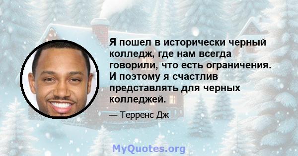 Я пошел в исторически черный колледж, где нам всегда говорили, что есть ограничения. И поэтому я счастлив представлять для черных колледжей.