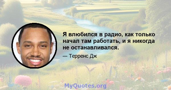 Я влюбился в радио, как только начал там работать, и я никогда не останавливался.