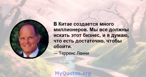 В Китае создается много миллионеров. Мы все должны искать этот бизнес, и я думаю, что есть достаточно, чтобы обойти.