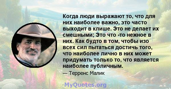 Когда люди выражают то, что для них наиболее важно, это часто выходит в клише. Это не делает их смешными; Это что -то нежное в них. Как будто в том, чтобы изо всех сил пытаться достичь того, что наиболее лично в них