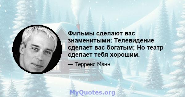 Фильмы сделают вас знаменитыми; Телевидение сделает вас богатым; Но театр сделает тебя хорошим.