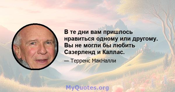 В те дни вам пришлось нравиться одному или другому. Вы не могли бы любить Сазерленд и Каллас.