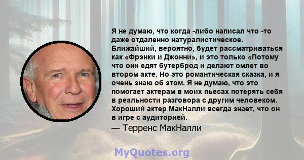 Я не думаю, что когда -либо написал что -то даже отдаленно натуралистическое. Ближайший, вероятно, будет рассматриваться как «Фрэнки и Джонни», и это только «Потому что они едят бутерброд и делают омлет во втором акте.