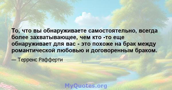 То, что вы обнаруживаете самостоятельно, всегда более захватывающее, чем кто -то еще обнаруживает для вас - это похоже на брак между романтической любовью и договоренным браком.