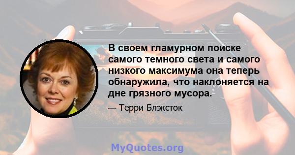 В своем гламурном поиске самого темного света и самого низкого максимума она теперь обнаружила, что наклоняется на дне грязного мусора.