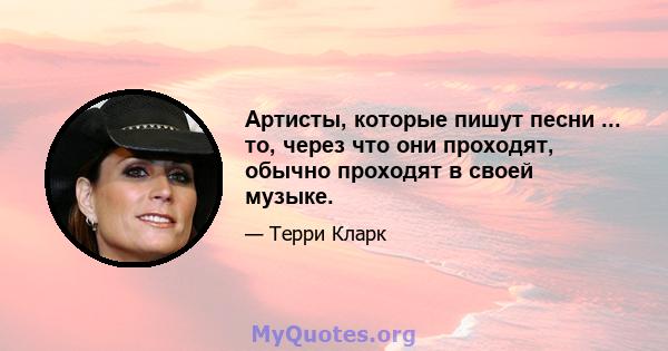 Артисты, которые пишут песни ... то, через что они проходят, обычно проходят в своей музыке.