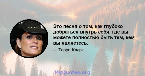 Это песня о том, как глубоко добраться внутрь себя, где вы можете полностью быть тем, кем вы являетесь.