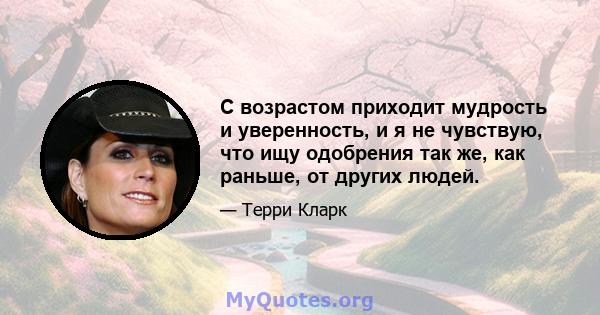 С возрастом приходит мудрость и уверенность, и я не чувствую, что ищу одобрения так же, как раньше, от других людей.